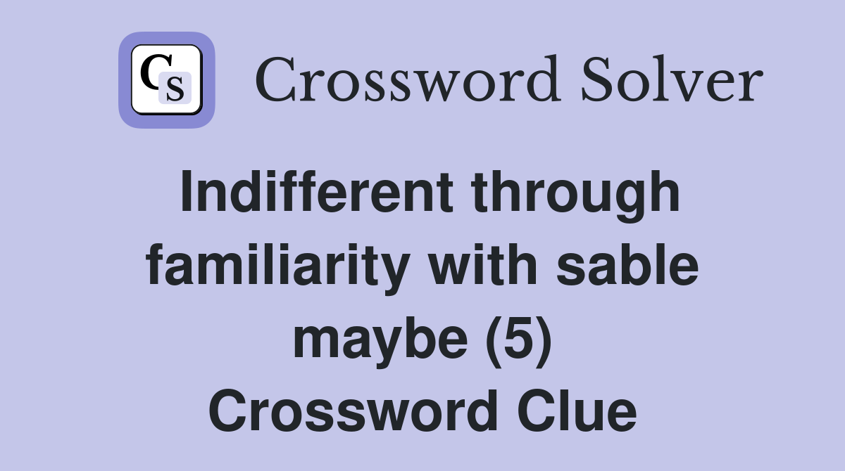 Indifferent through familiarity with sable maybe (5) Crossword Clue