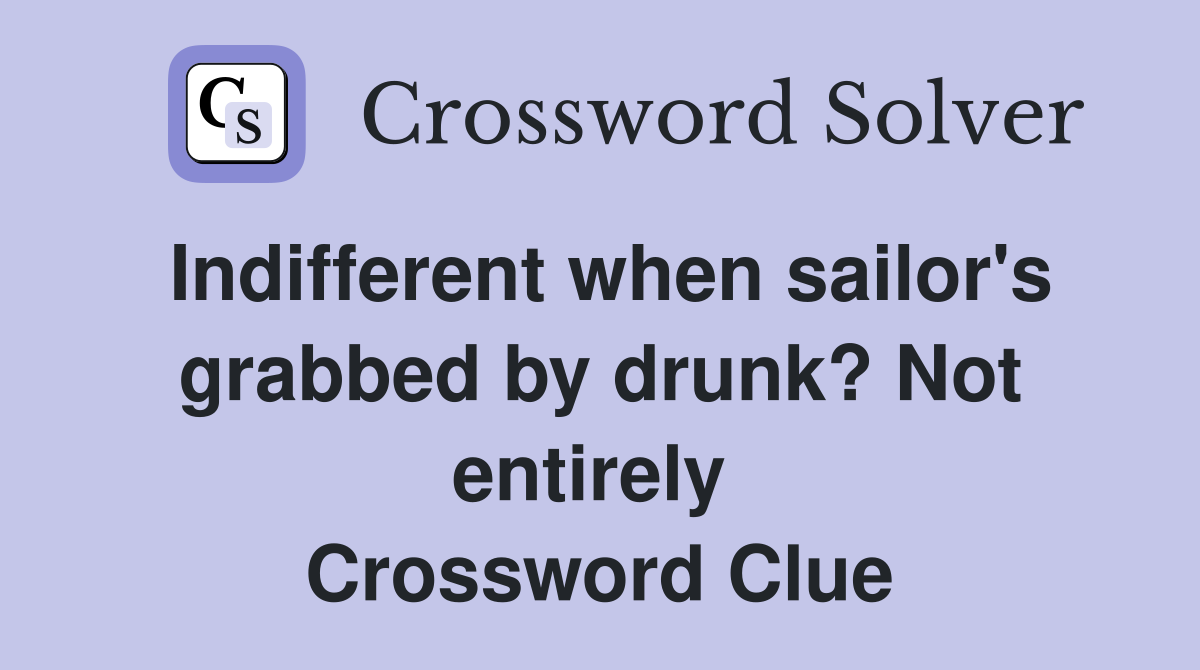 Indifferent when sailor's grabbed by drunk? Not entirely  Crossword Clue