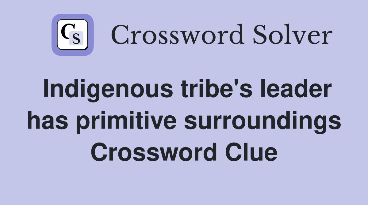 Indigenous tribe's leader has primitive surroundings Crossword Clue