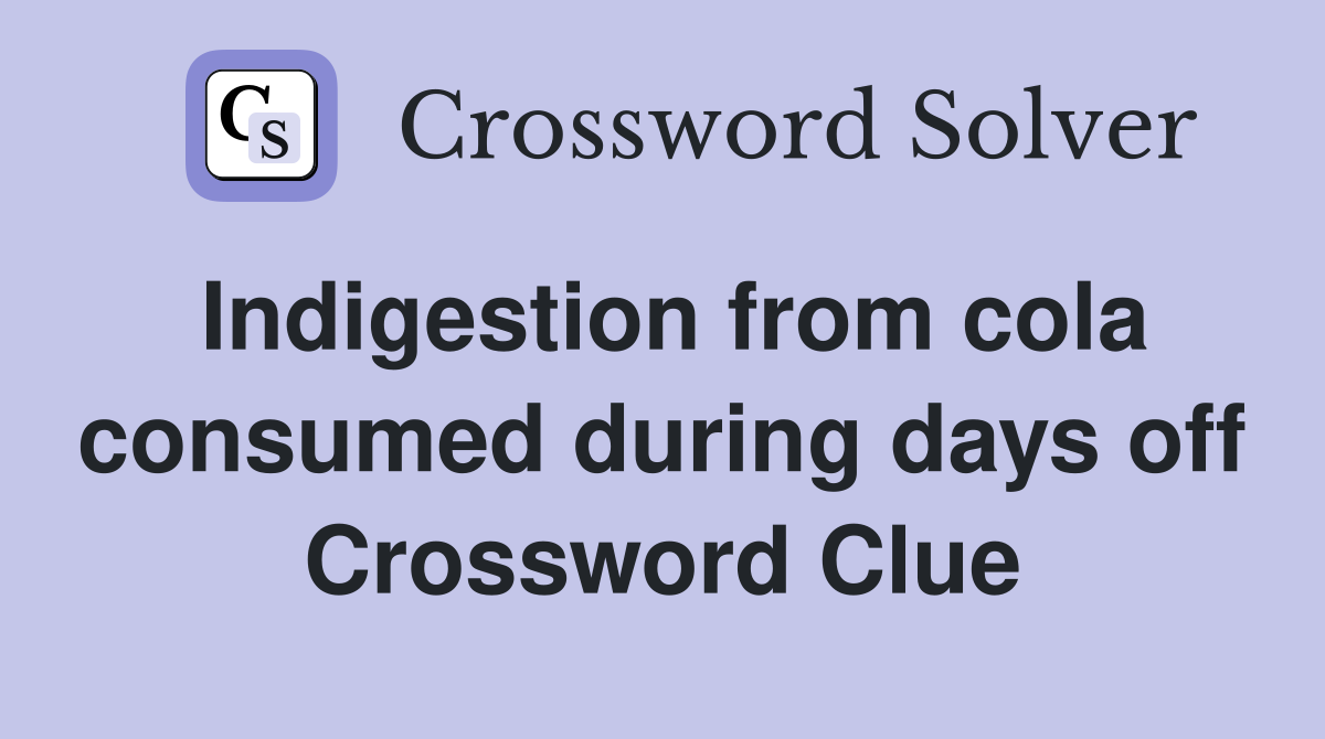 Indigestion from cola consumed during days off Crossword Clue