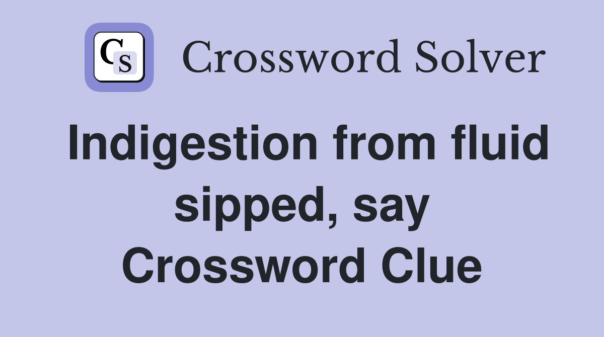 Indigestion from fluid sipped, say Crossword Clue