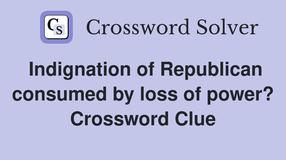 Indignation of Republican consumed by loss of power? Crossword Clue