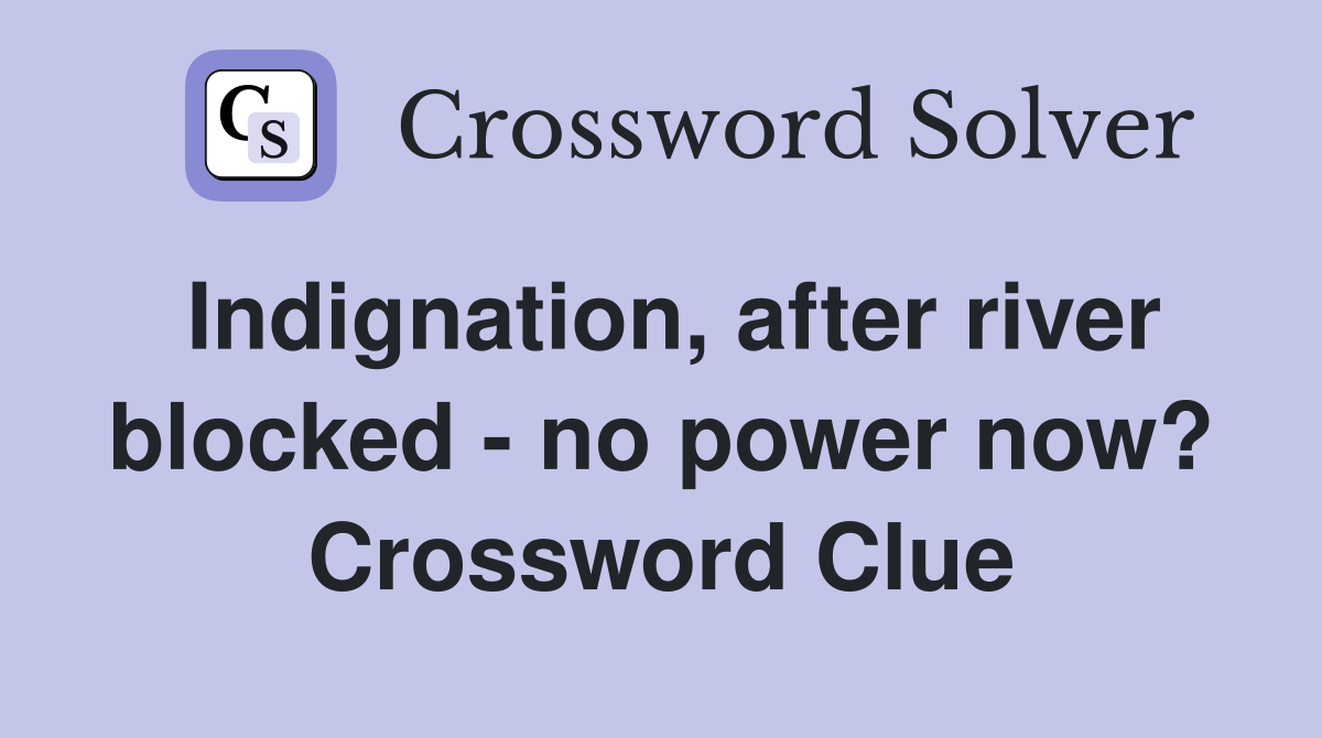 Indignation, after river blocked - no power now? Crossword Clue