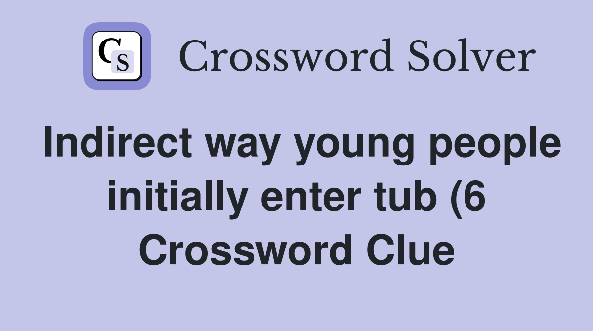 Indirect way young people initially enter tub (6) Crossword Clue Indirect way young people initially enter tub (6) Crossword Clue
