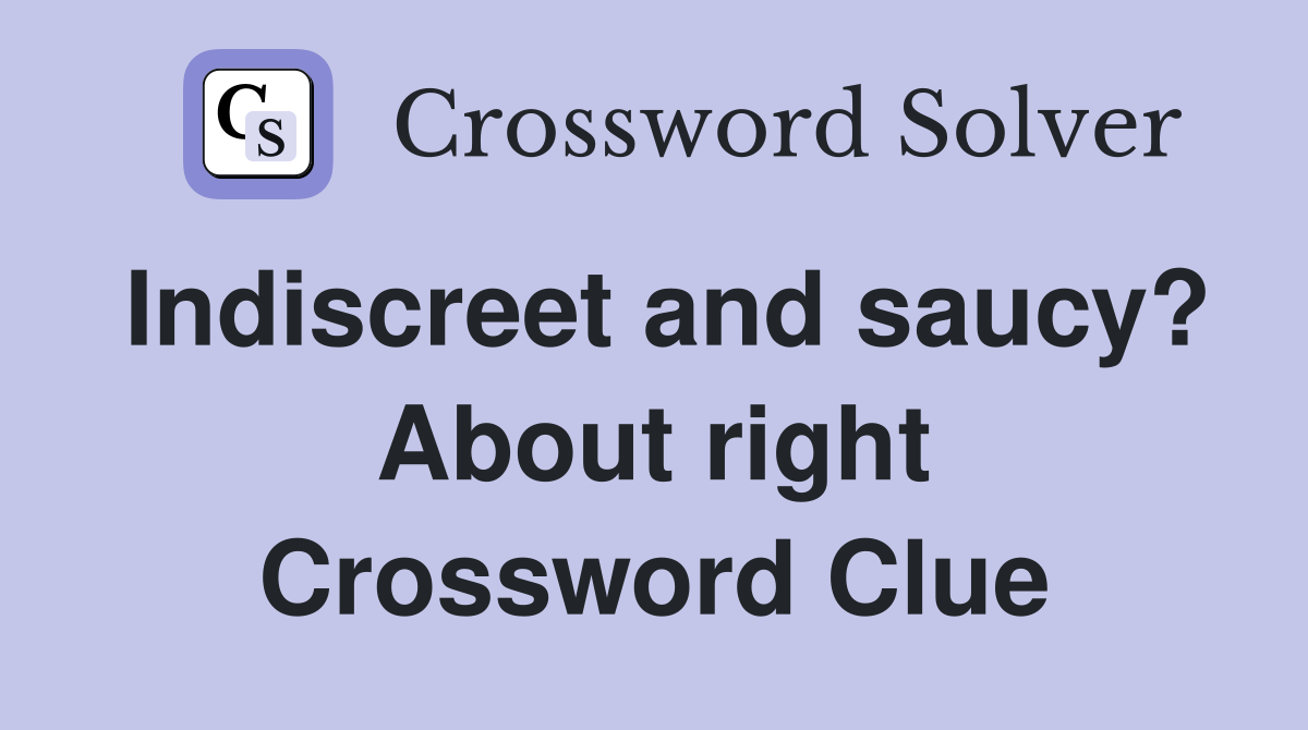 Indiscreet and saucy? About right Crossword Clue