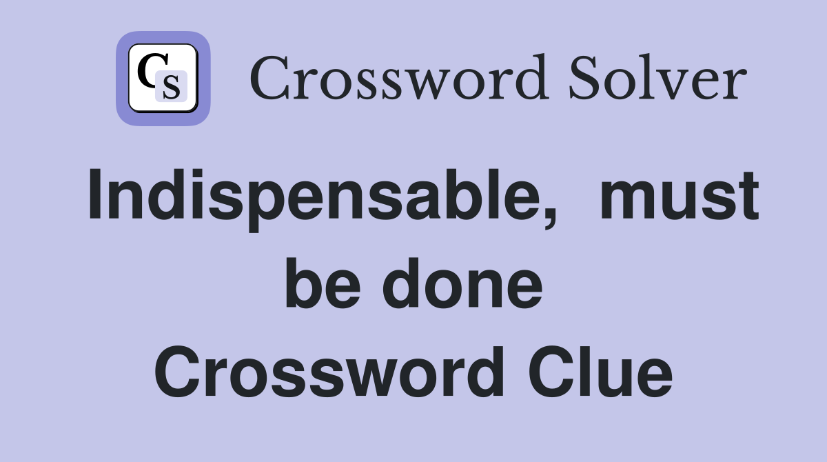 Indispensable,  must be done Crossword Clue