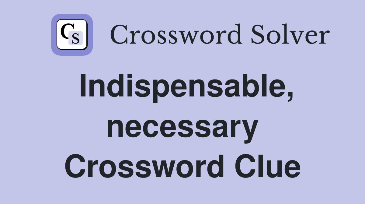 Indispensable, necessary Crossword Clue