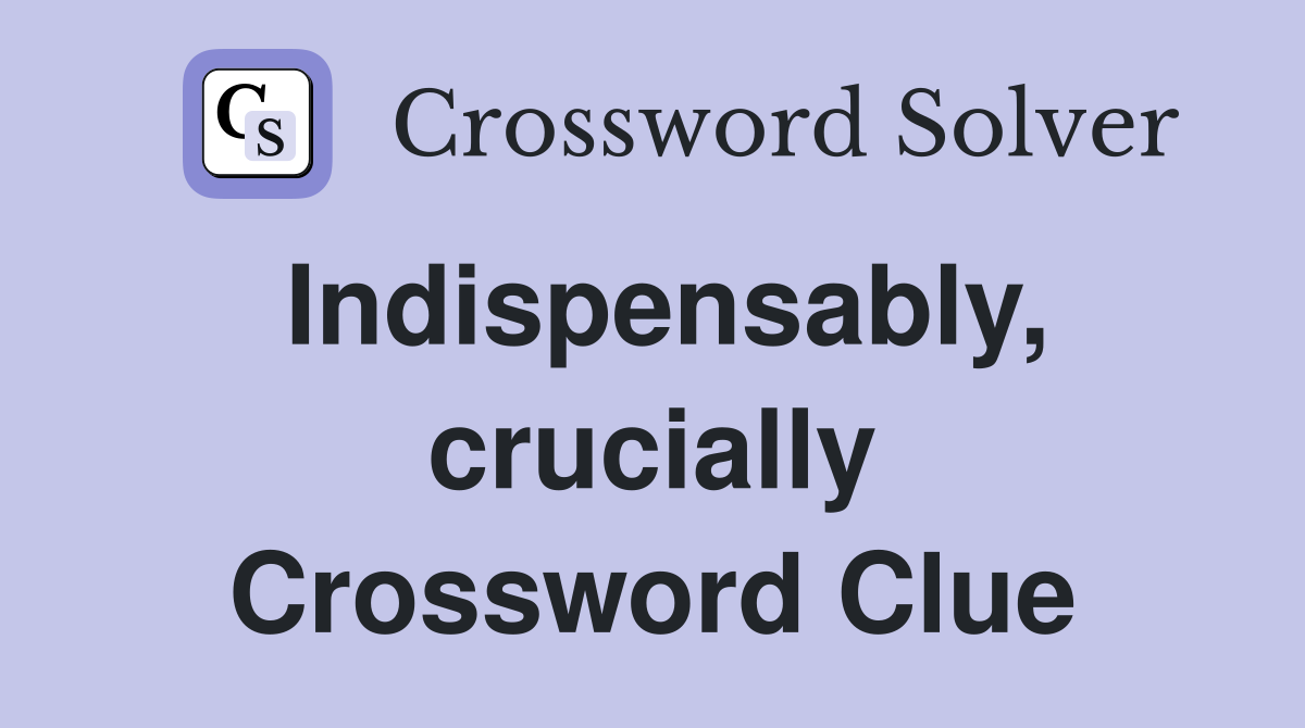 Indispensably, crucially Crossword Clue