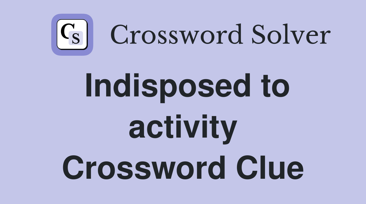 Indisposed to activity Crossword Clue
