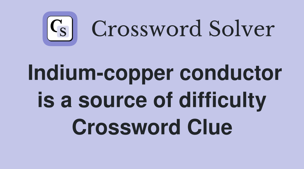 Indium-copper conductor is a source of difficulty Crossword Clue