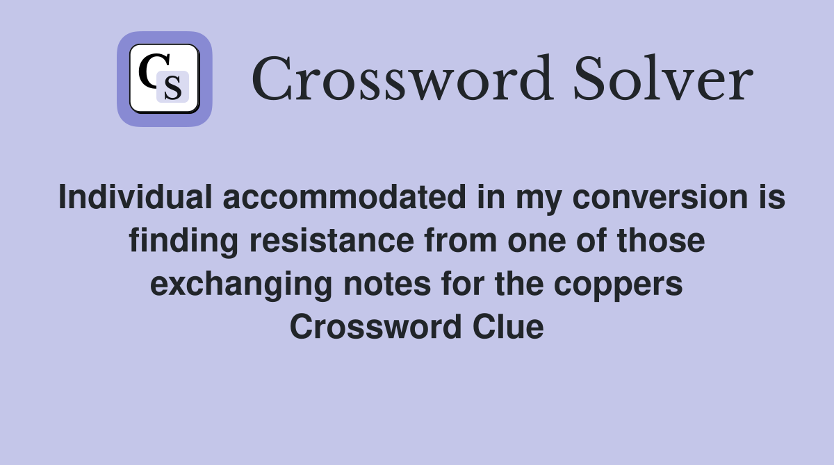 Individual accommodated in my conversion is finding resistance from one of those exchanging notes for the coppers Crossword Clue