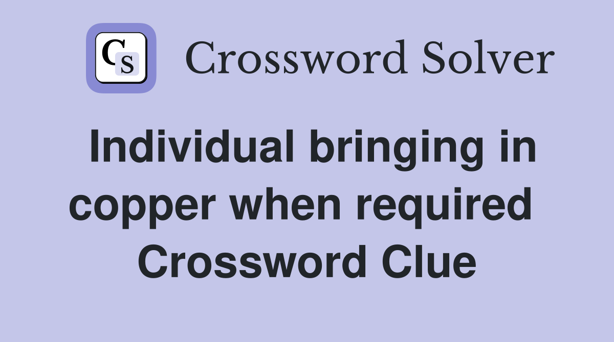 Individual bringing in copper when required  Crossword Clue