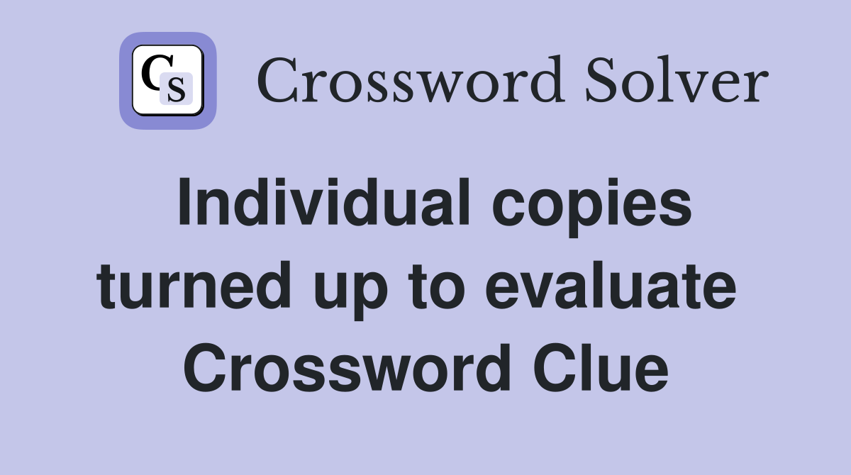 Individual copies turned up to evaluate  Crossword Clue