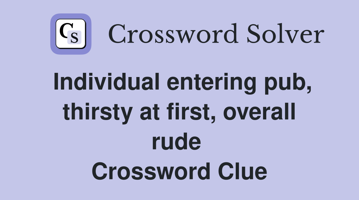 Individual entering pub, thirsty at first, overall rude  Crossword Clue