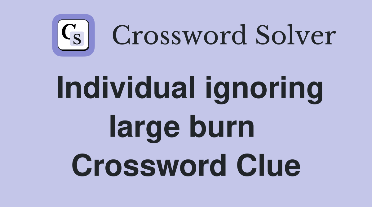 Individual ignoring large burn  Crossword Clue