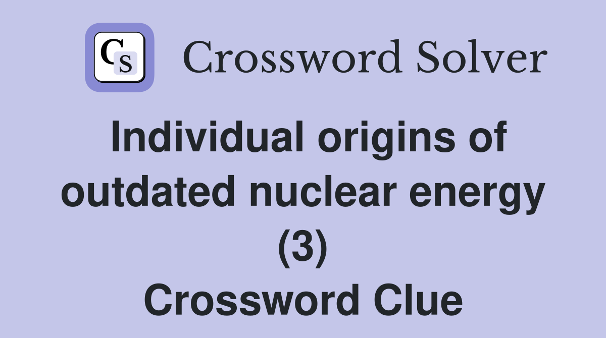 Individual origins of outdated nuclear energy (3) Crossword Clue
