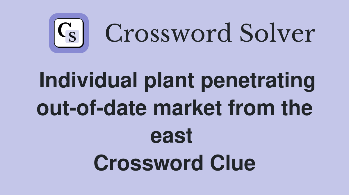 Individual plant penetrating out-of-date market from the east  Crossword Clue