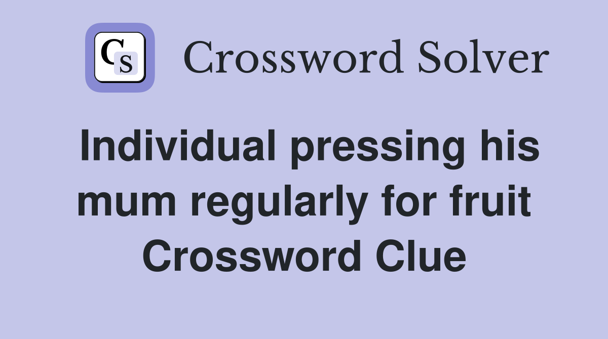 Individual pressing his mum regularly for fruit Crossword Clue