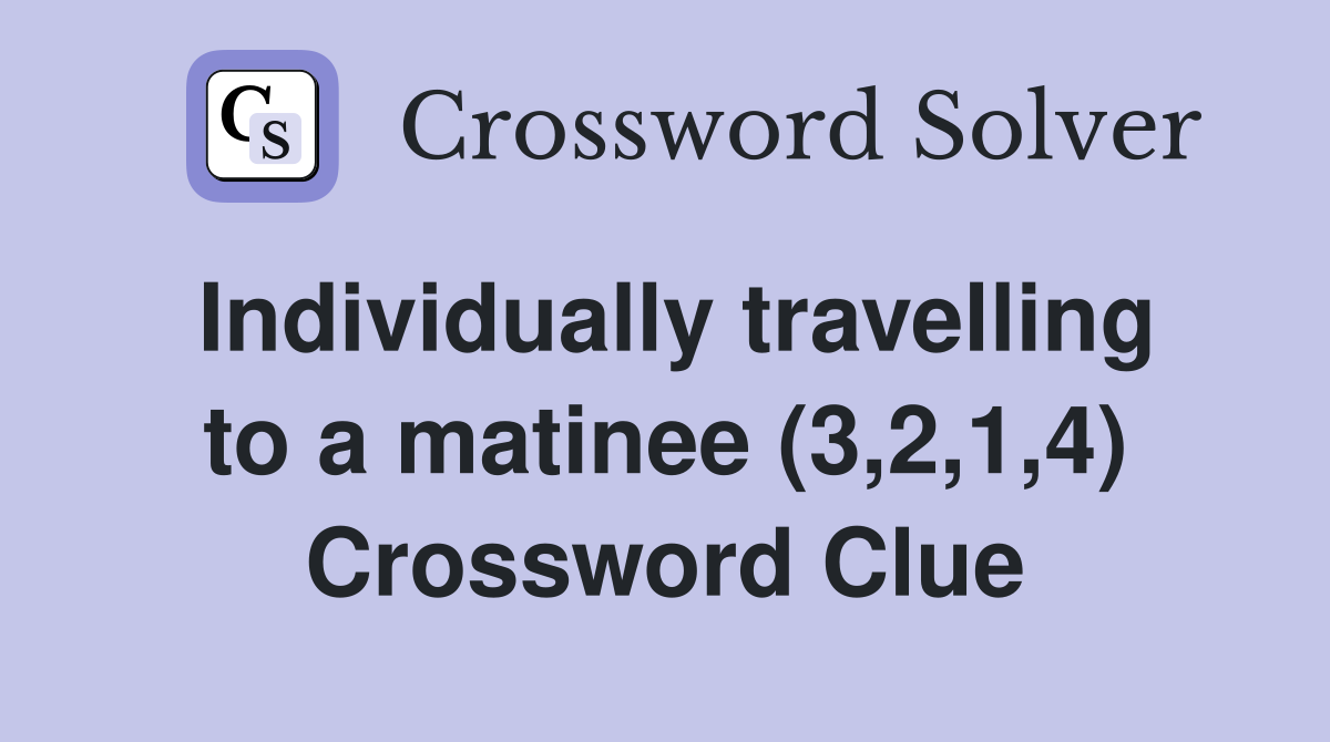 Individually travelling to a matinee (3,2,1,4) Crossword Clue