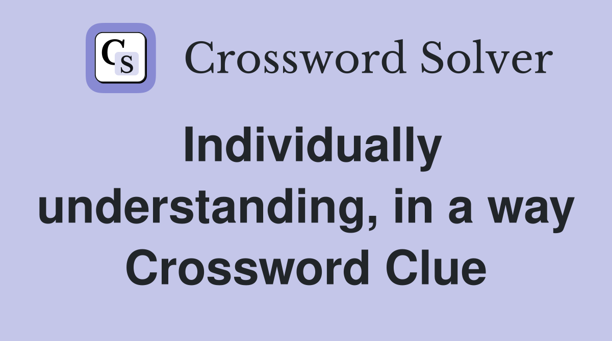 Individually understanding, in a way Crossword Clue