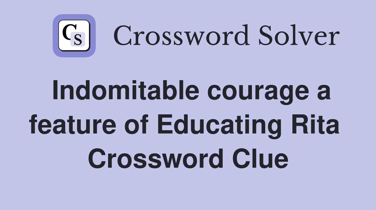 Indomitable courage a feature of Educating Rita  Crossword Clue