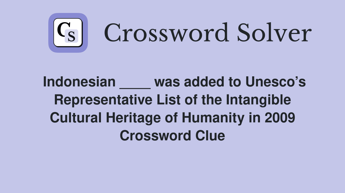 Indonesian ____ was added to Unesco’s Representative List of the Intangible Cultural Heritage of Humanity in 2009 Crossword Clue