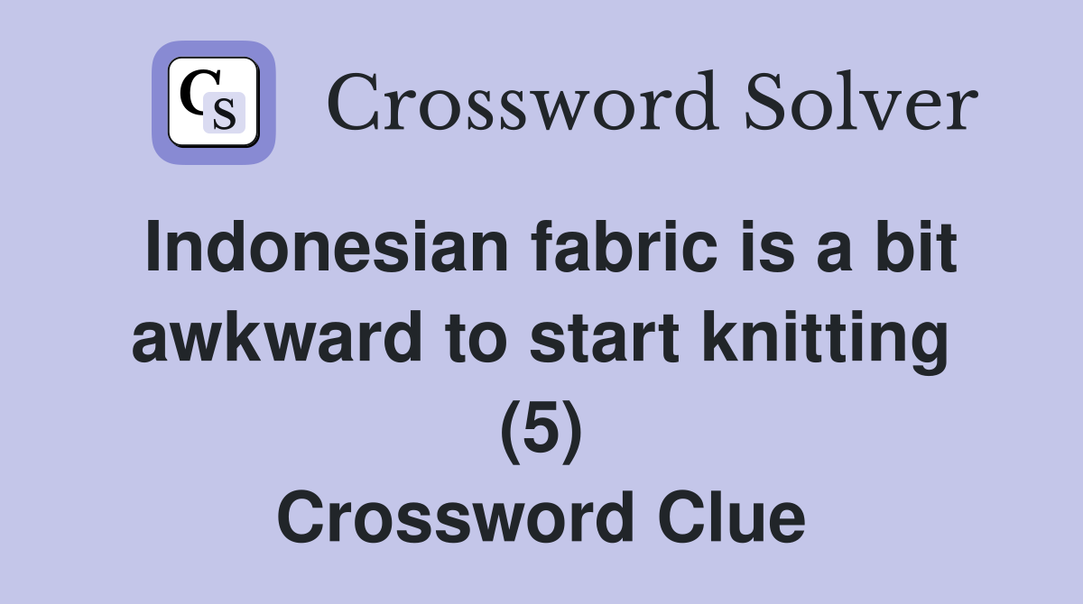 Indonesian fabric is a bit awkward to start knitting (5) Crossword Clue