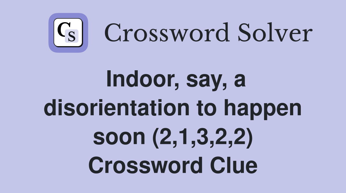 Indoor, say, a disorientation to happen soon (2,1,3,2,2) Crossword Clue