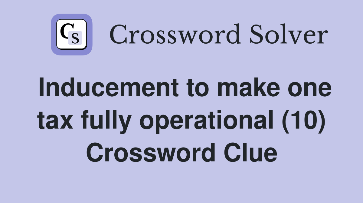 Inducement to make one tax fully operational (10) Crossword Clue