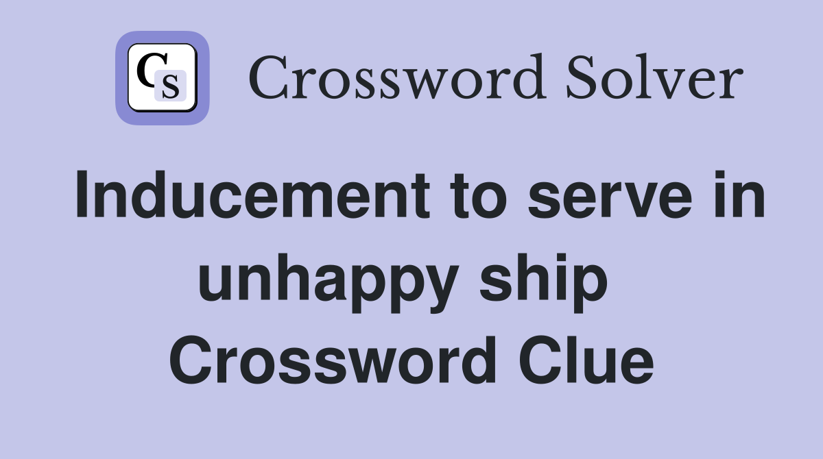 Inducement to serve in unhappy ship  Crossword Clue