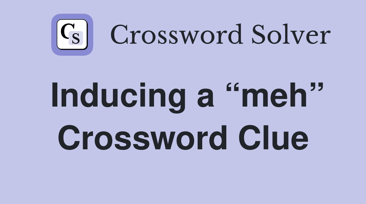 Inducing a “meh” Crossword Clue