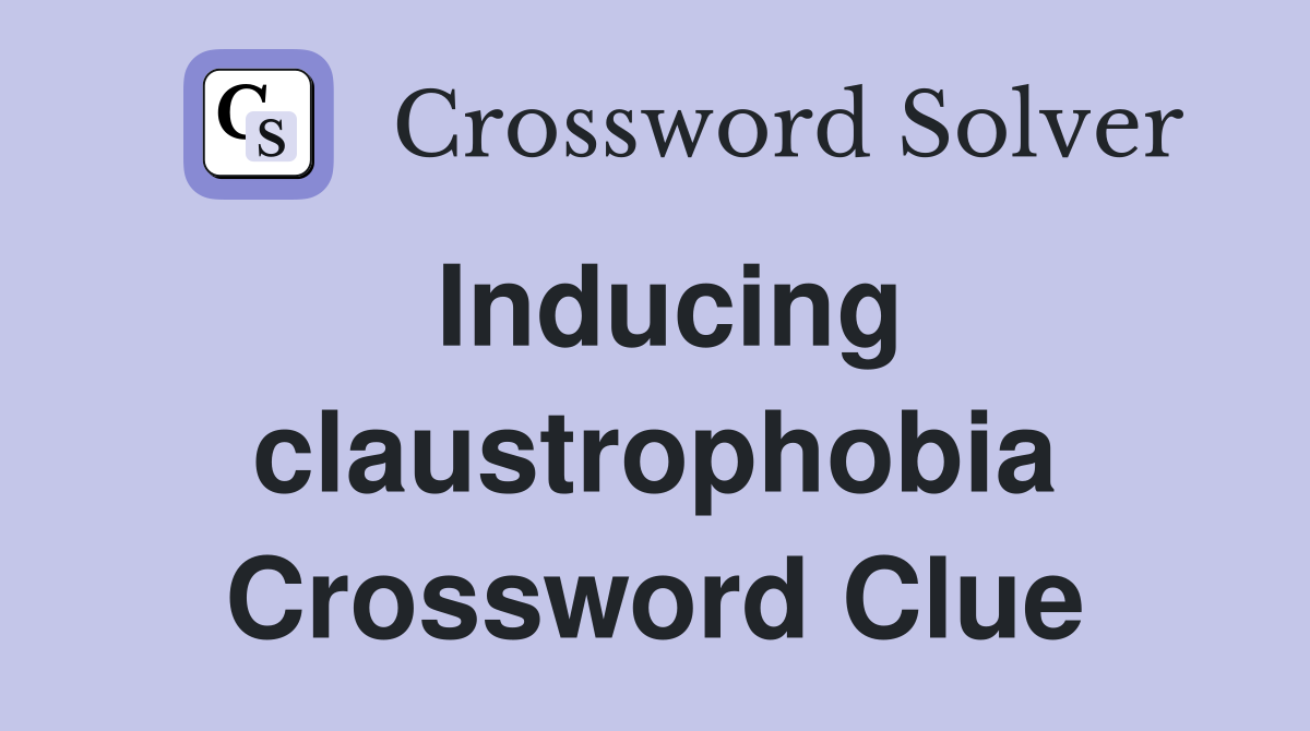 Inducing claustrophobia Crossword Clue
