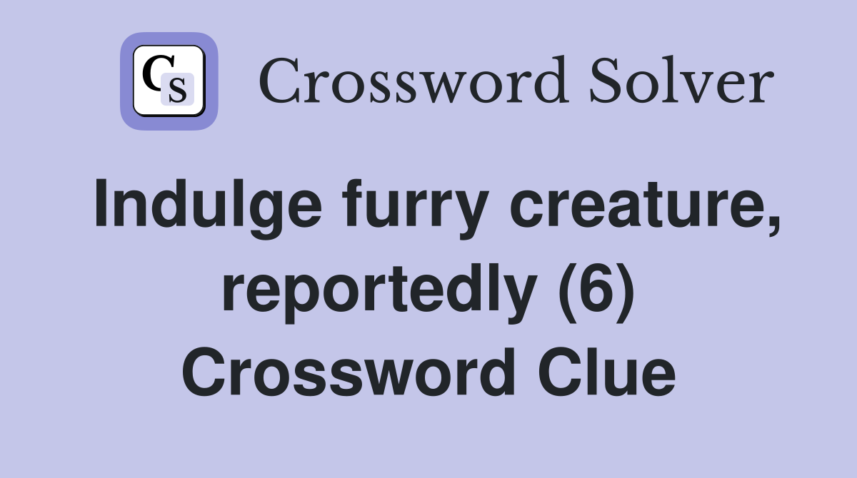 Indulge furry creature, reportedly (6) Crossword Clue
