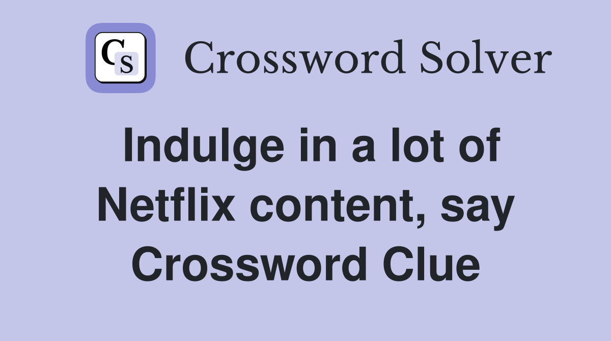 Indulge in a lot of Netflix content, say Crossword Clue