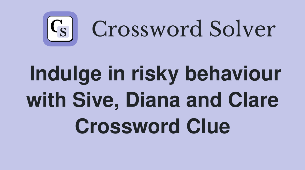 Indulge in risky behaviour with Sive, Diana and Clare Crossword Clue