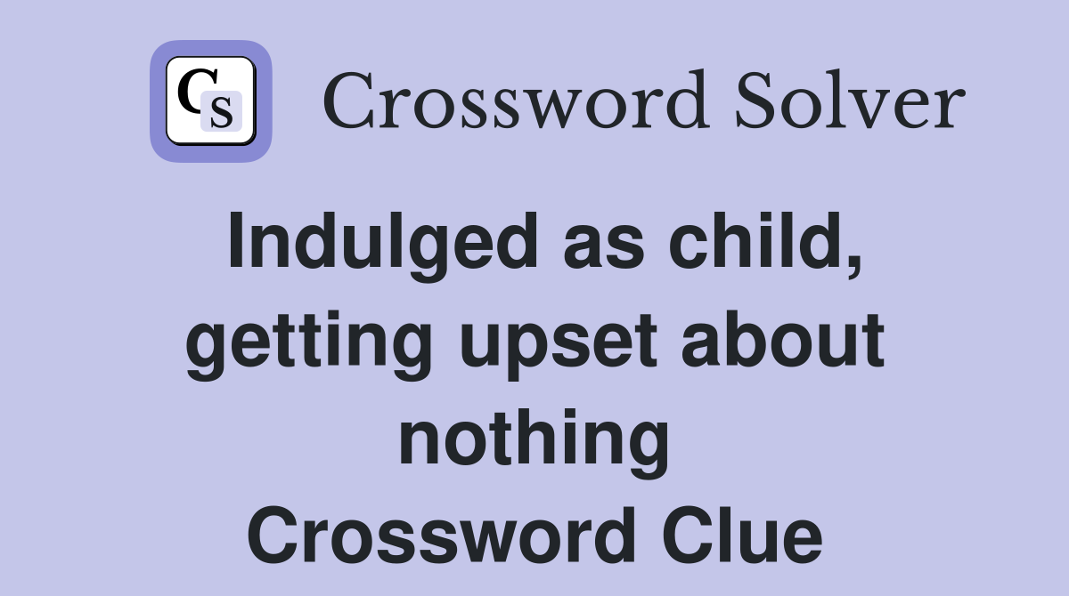 Indulged as child, getting upset about nothing Crossword Clue