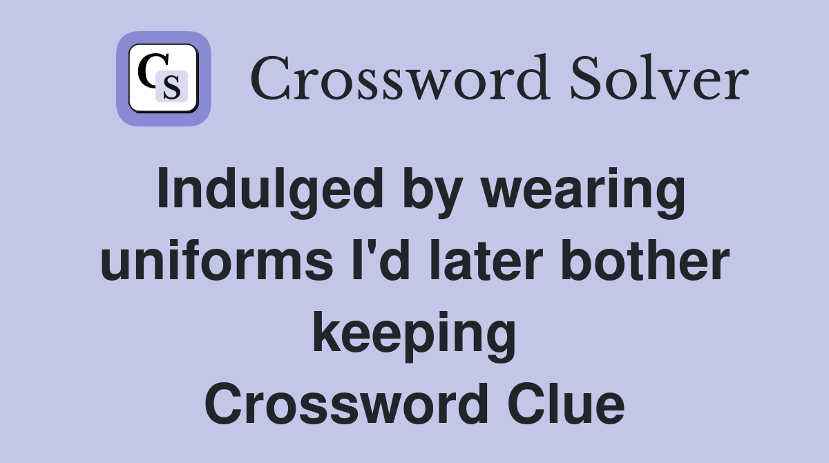 Indulged by wearing uniforms I'd later bother keeping Crossword Clue