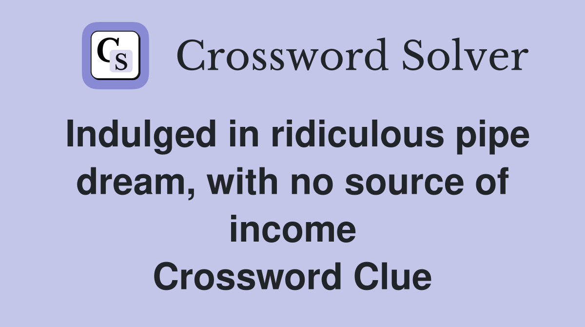 Indulged in ridiculous pipe dream, with no source of income Crossword Clue