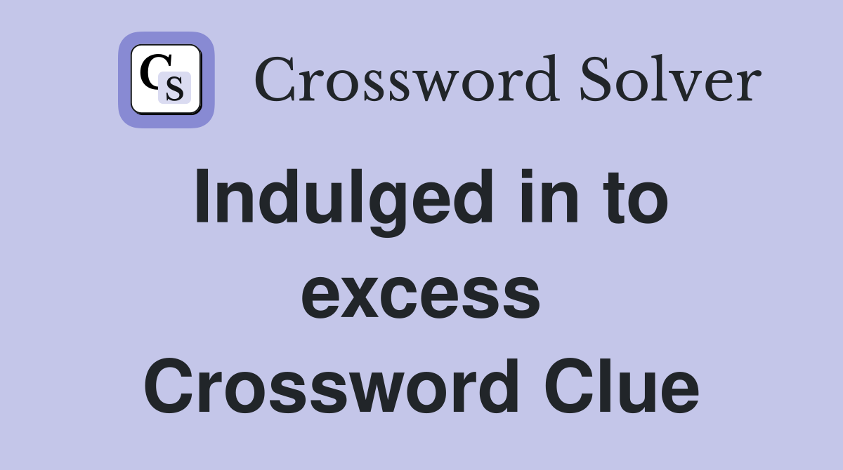 Indulged in to excess Crossword Clue