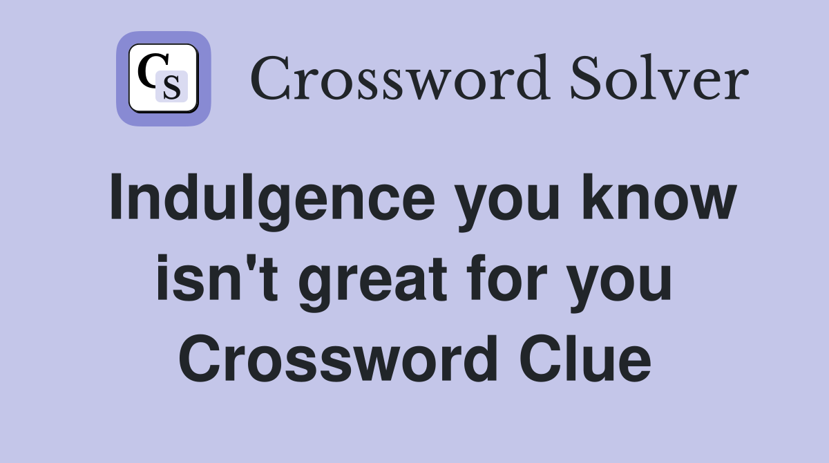 Indulgence you know isn't great for you Crossword Clue