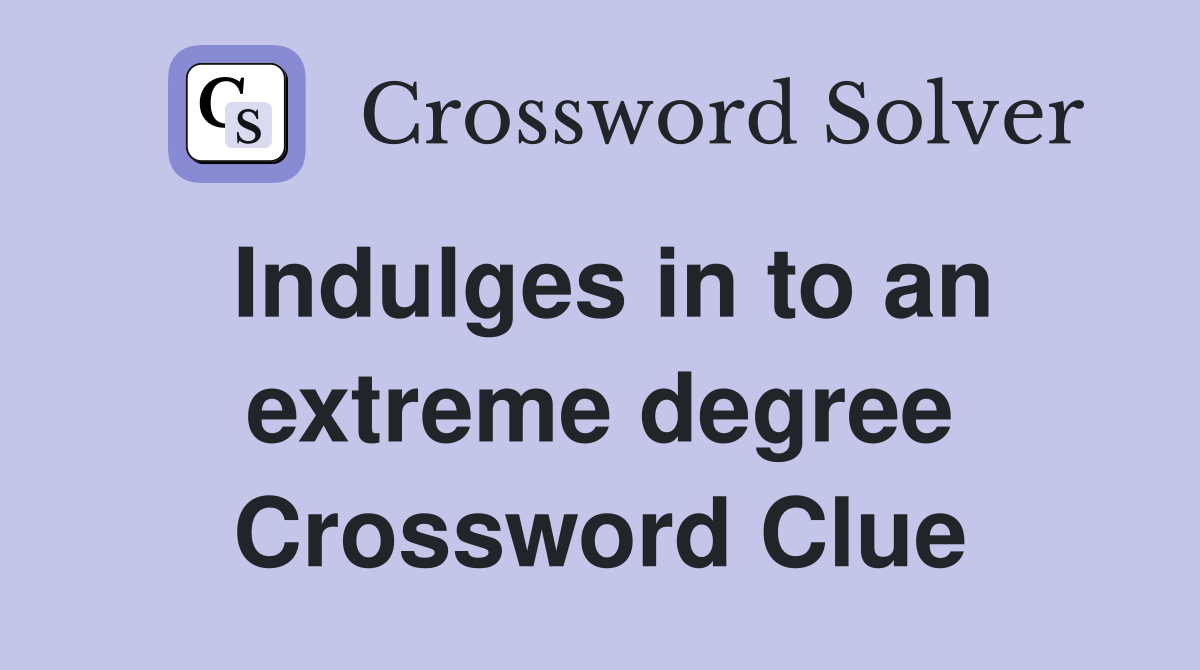 Indulges in to an extreme degree Crossword Clue