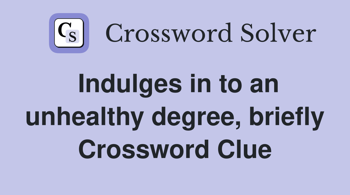 Indulges in to an unhealthy degree, briefly Crossword Clue
