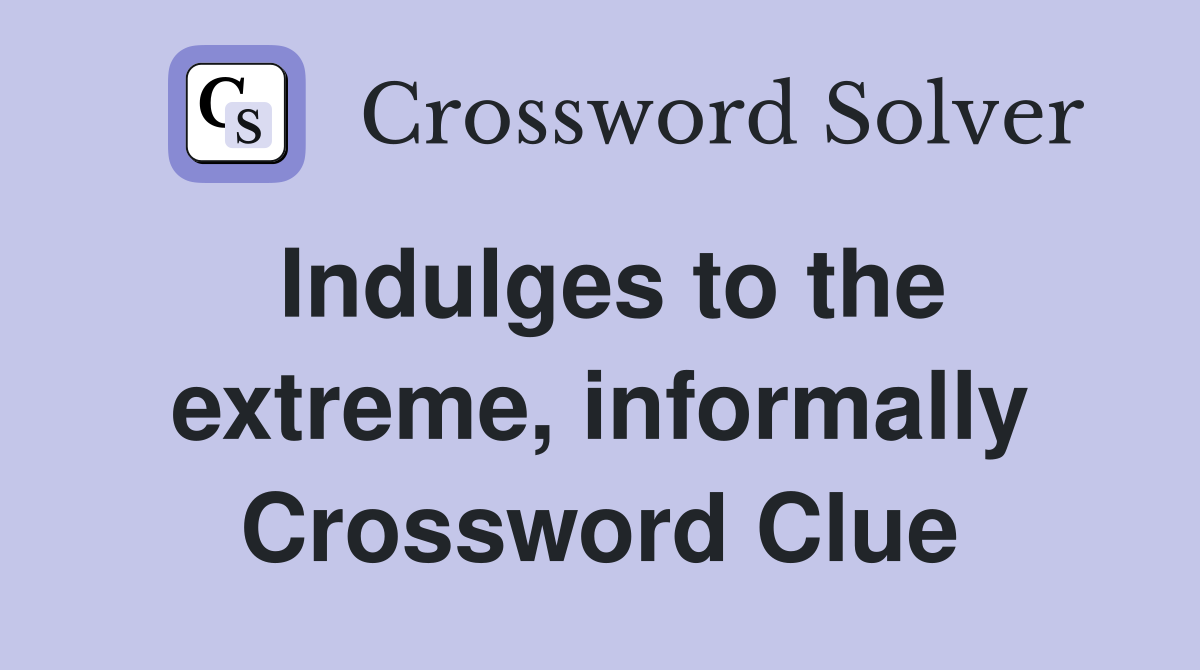 Indulges to the extreme, informally Crossword Clue