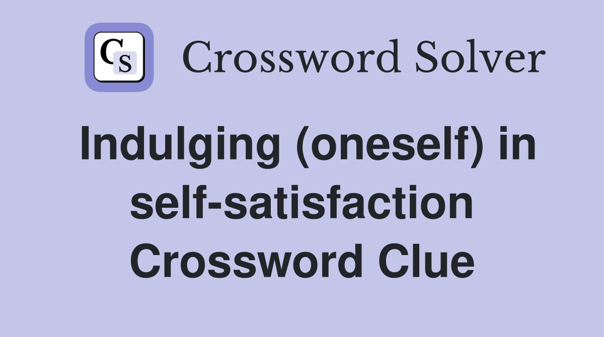 Indulging (oneself) in self-satisfaction Crossword Clue