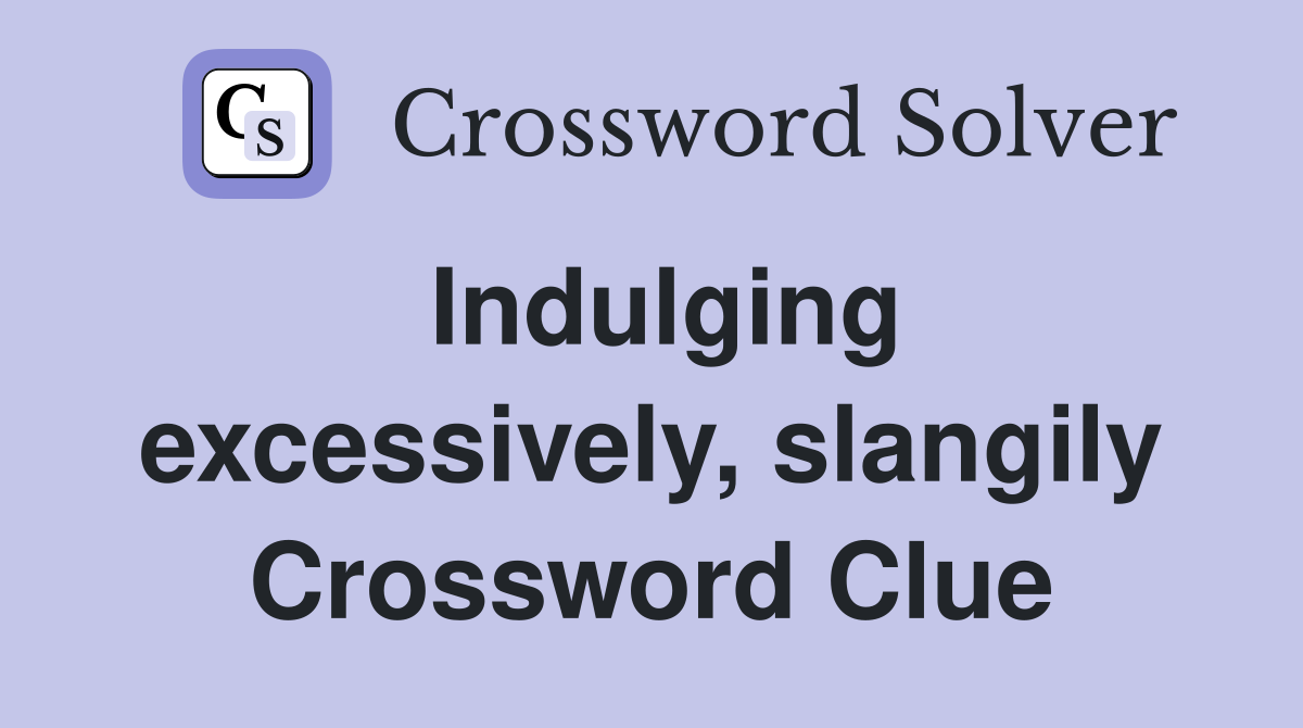 Indulging excessively, slangily Crossword Clue