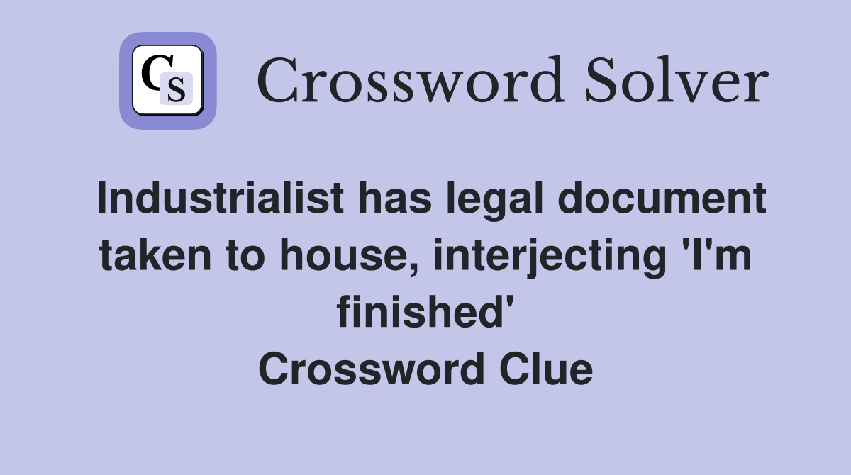 Industrialist has legal document taken to house, interjecting 'I'm finished' Crossword Clue
