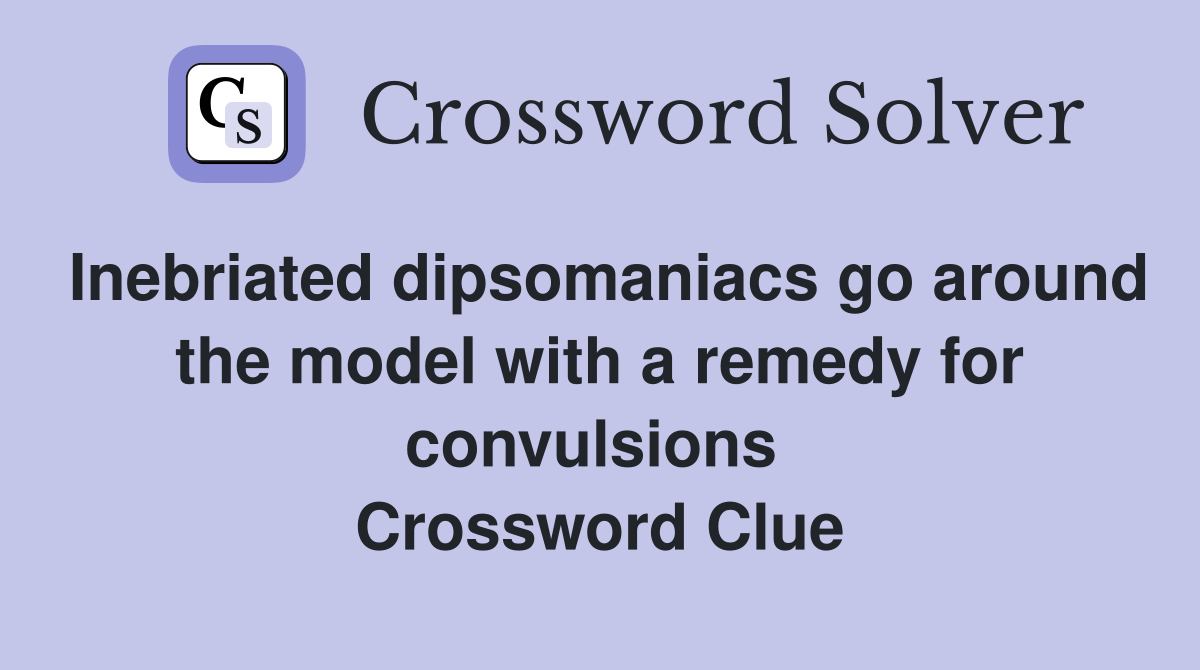 Inebriated dipsomaniacs go around the model with a remedy for convulsions  Crossword Clue