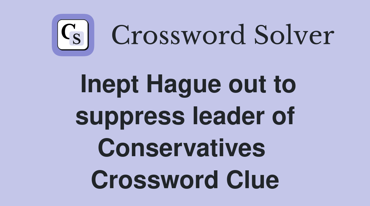 Inept Hague out to suppress leader of Conservatives  Crossword Clue