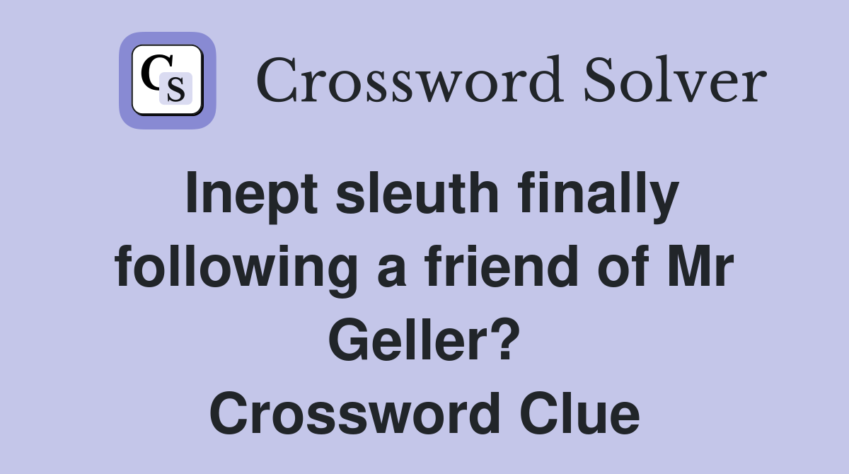 Inept sleuth finally following a friend of Mr Geller? Crossword Clue