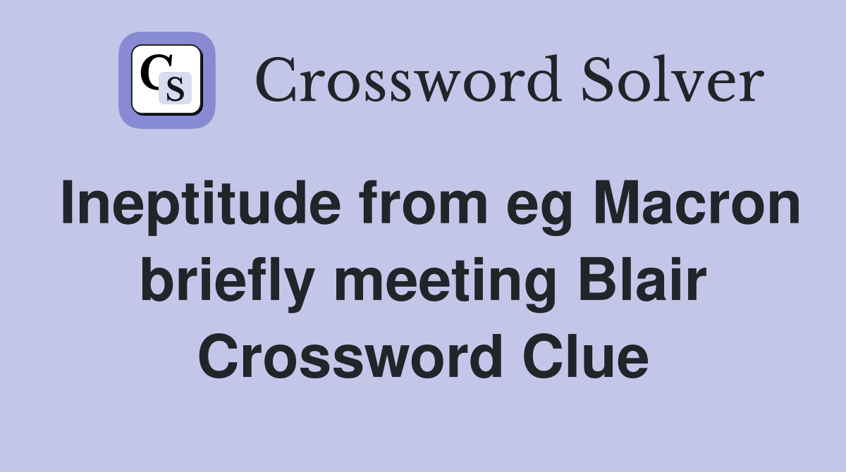 Ineptitude from eg Macron briefly meeting Blair Crossword Clue